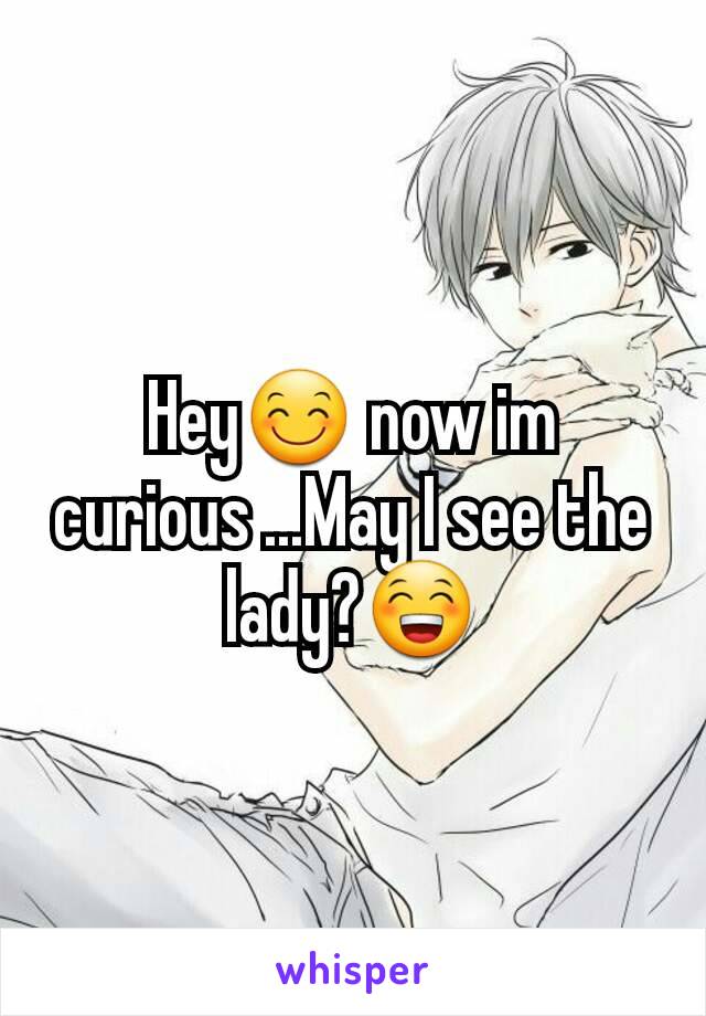 Hey😊 now im curious ...May I see the lady?😁