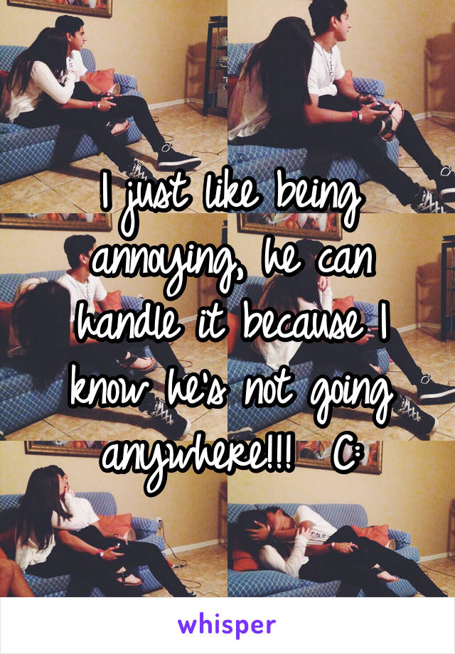 I just like being annoying, he can handle it because I know he's not going anywhere!!!  C: