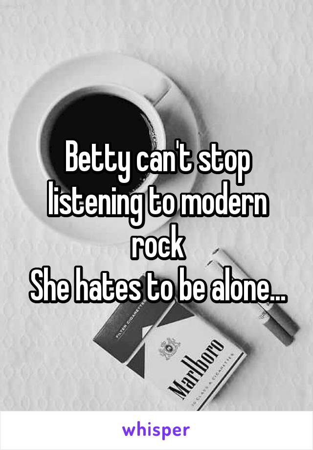 Betty can't stop listening to modern rock
She hates to be alone...