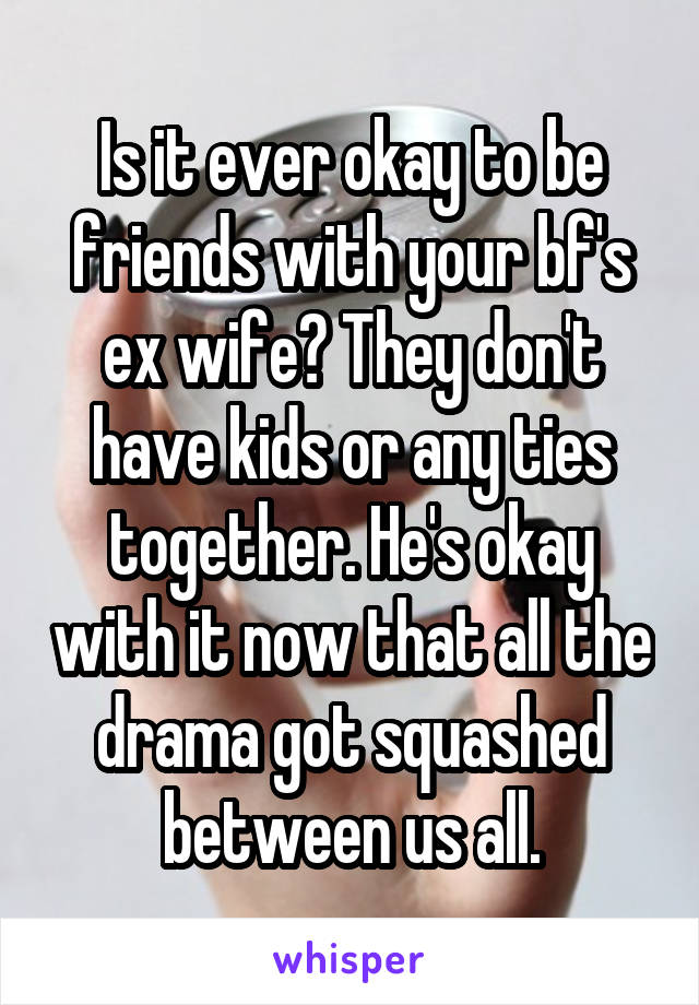 Is it ever okay to be friends with your bf's ex wife? They don't have kids or any ties together. He's okay with it now that all the drama got squashed between us all.