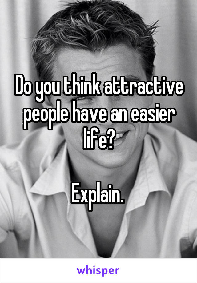 Do you think attractive people have an easier life?

Explain. 