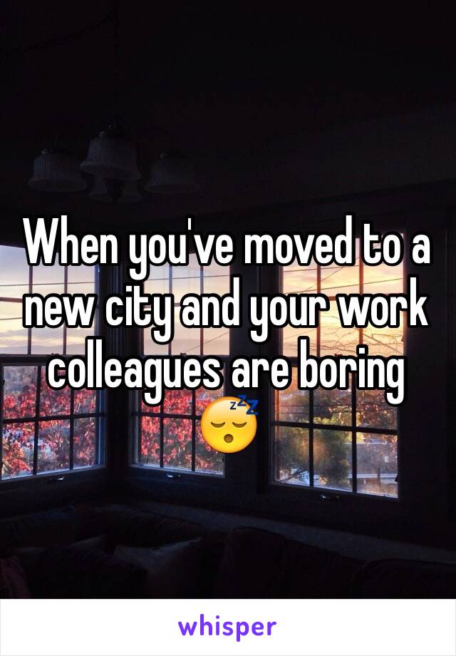 When you've moved to a new city and your work colleagues are boring 😴