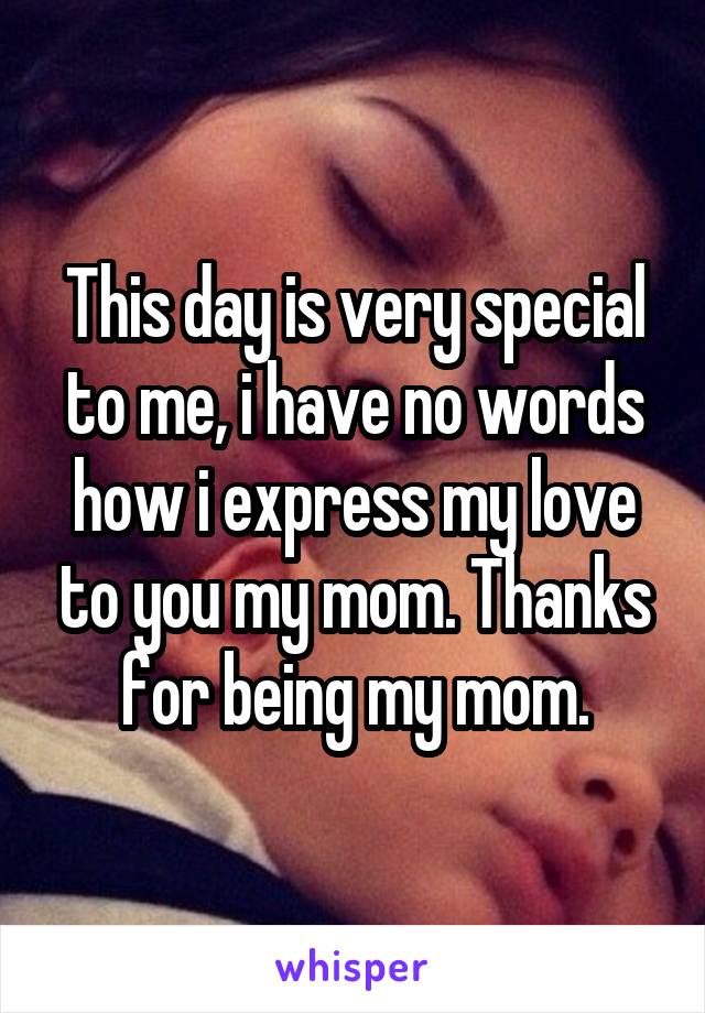 This day is very special to me, i have no words how i express my love to you my mom. Thanks for being my mom.