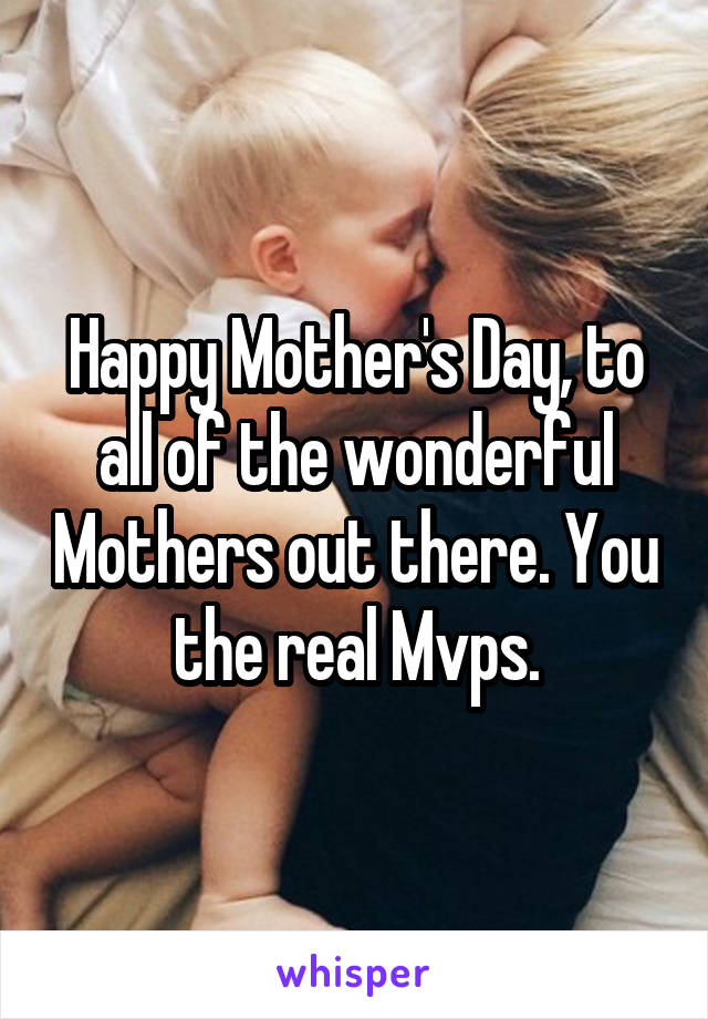 Happy Mother's Day, to all of the wonderful Mothers out there. You the real Mvps.