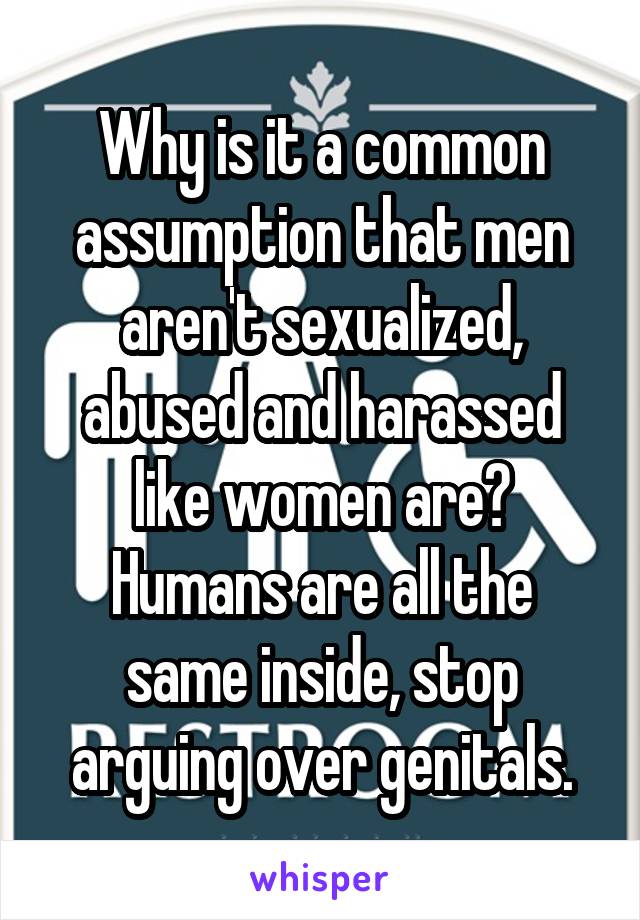 Why is it a common assumption that men aren't sexualized, abused and harassed like women are?
Humans are all the same inside, stop arguing over genitals.