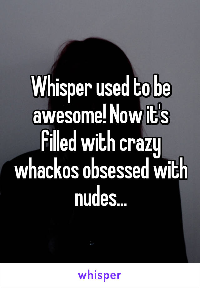 Whisper used to be awesome! Now it's filled with crazy whackos obsessed with nudes...