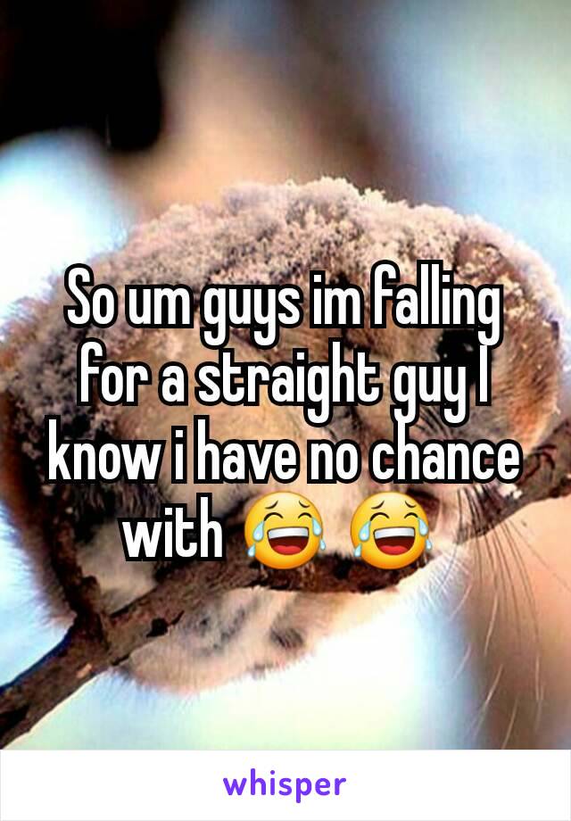 So um guys im falling for a straight guy I know i have no chance with 😂 😂 