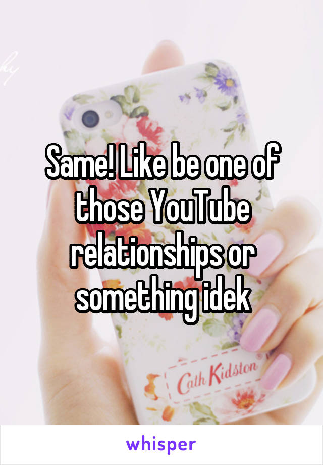 Same! Like be one of those YouTube relationships or something idek