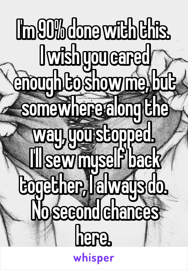 I'm 90% done with this. 
I wish you cared enough to show me, but somewhere along the way, you stopped. 
I'll sew myself back together, I always do. 
No second chances here. 