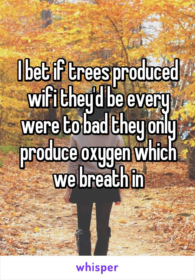 I bet if trees produced wifi they'd be every were to bad they only produce oxygen which we breath in
