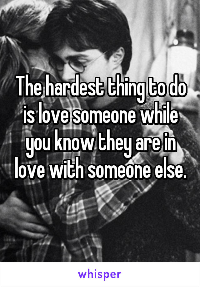 The hardest thing to do is love someone while you know they are in love with someone else. 