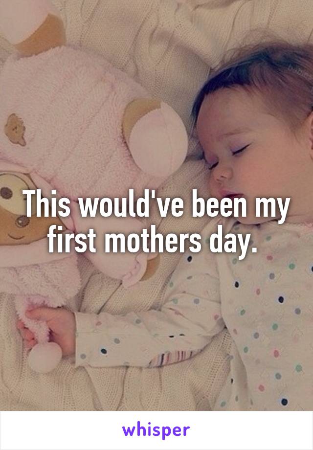 This would've been my first mothers day. 