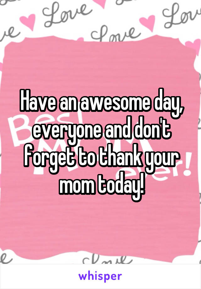 Have an awesome day, everyone and don't forget to thank your mom today!