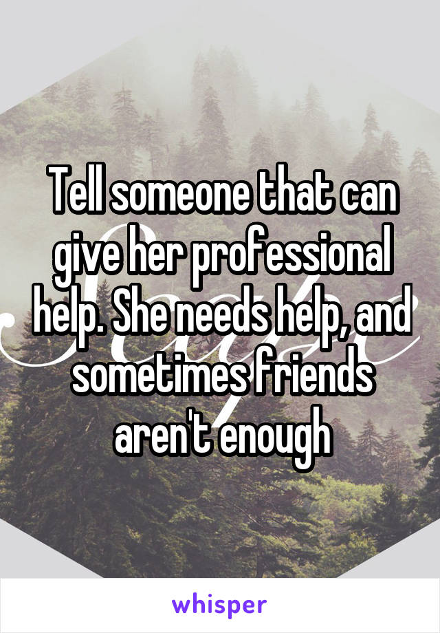 Tell someone that can give her professional help. She needs help, and sometimes friends aren't enough