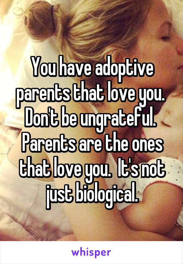 You have adoptive parents that love you.  Don't be ungrateful.  Parents are the ones that love you.  It's not just biological.