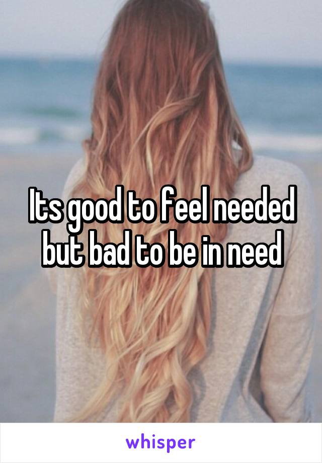 Its good to feel needed but bad to be in need