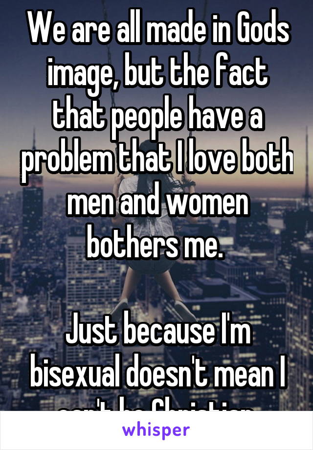 We are all made in Gods image, but the fact that people have a problem that I love both men and women bothers me. 

Just because I'm bisexual doesn't mean I can't be Christian.