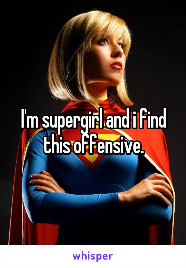 I'm supergirl and i find this offensive.