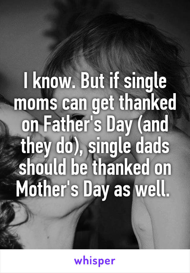 I know. But if single moms can get thanked on Father's Day (and they do), single dads should be thanked on Mother's Day as well. 