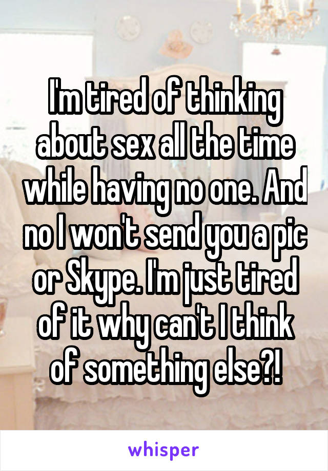 I'm tired of thinking about sex all the time while having no one. And no I won't send you a pic or Skype. I'm just tired of it why can't I think of something else?!