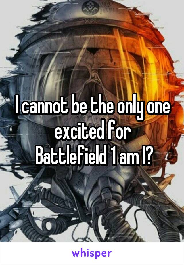 I cannot be the only one excited for
 Battlefield 1 am I?