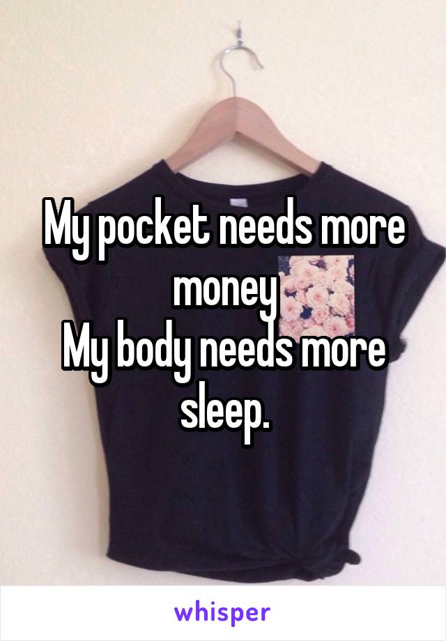 My pocket needs more money
My body needs more sleep.