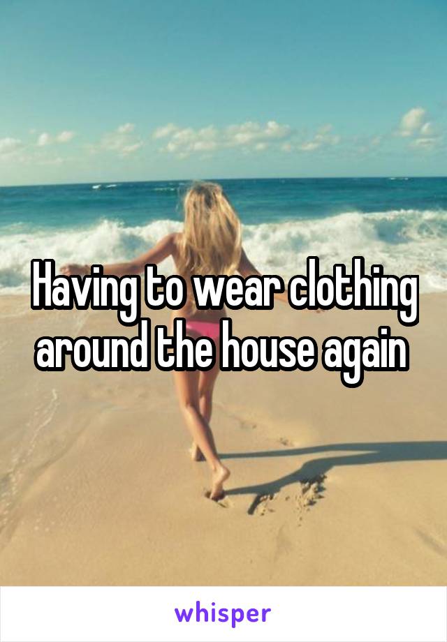 Having to wear clothing around the house again 