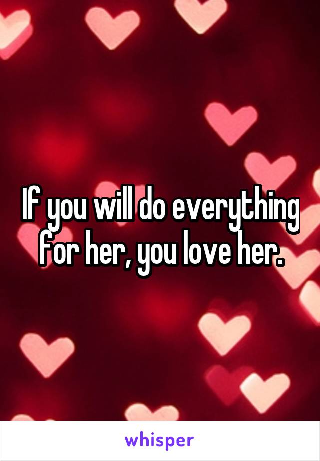 If you will do everything for her, you love her.