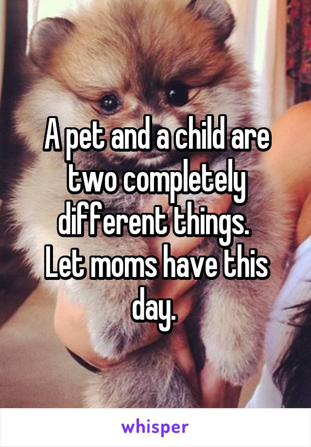 A pet and a child are two completely different things. 
Let moms have this day. 