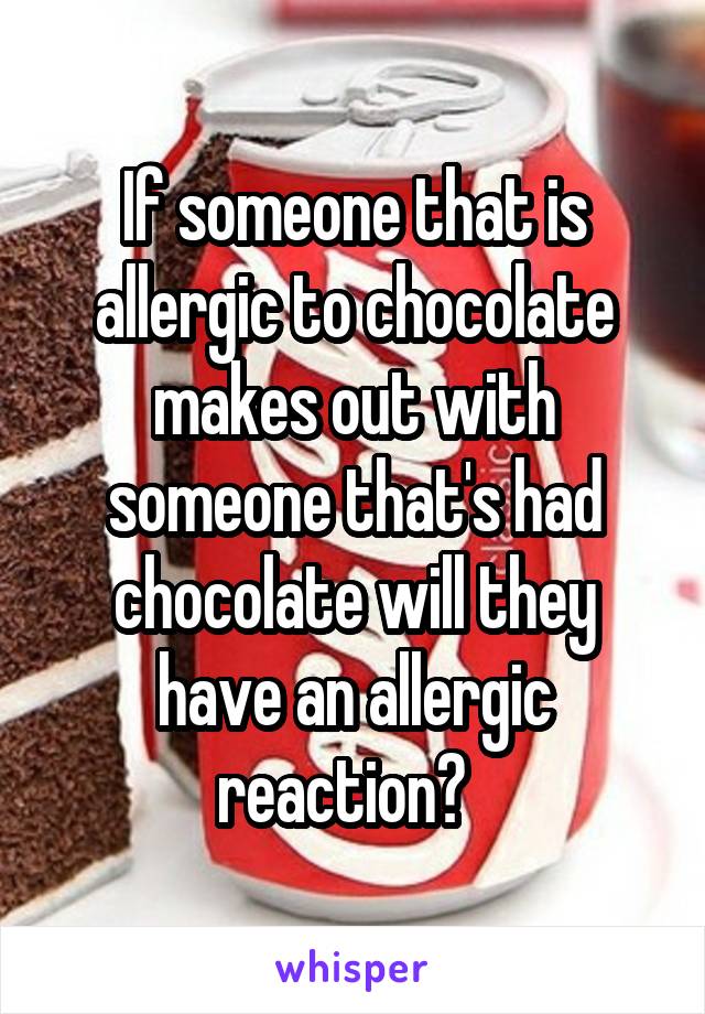 If someone that is allergic to chocolate makes out with someone that's had chocolate will they have an allergic reaction?  