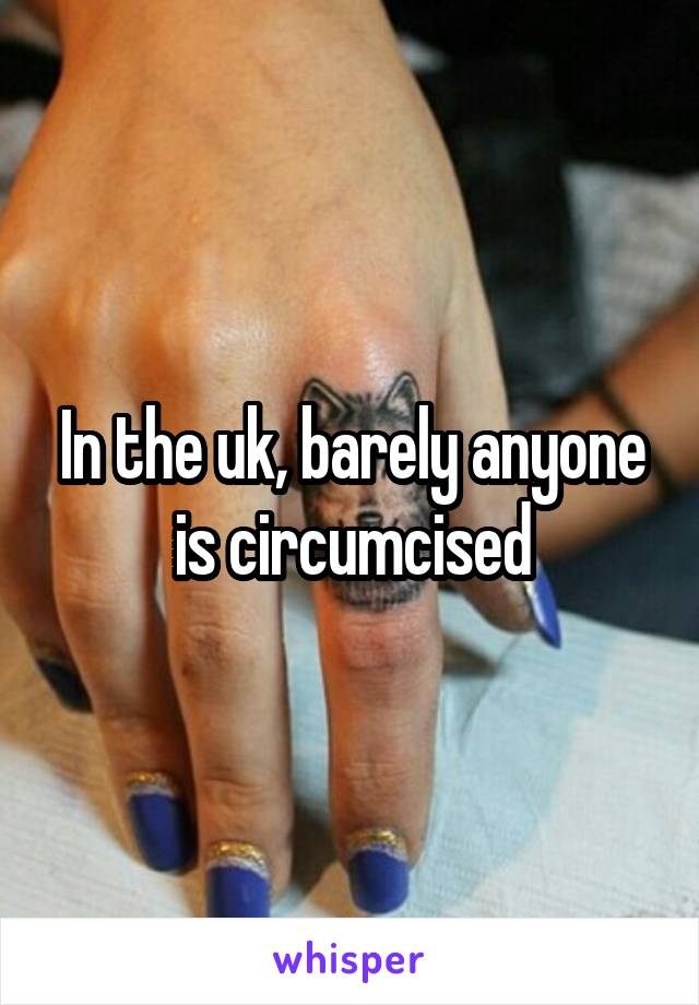 In the uk, barely anyone is circumcised