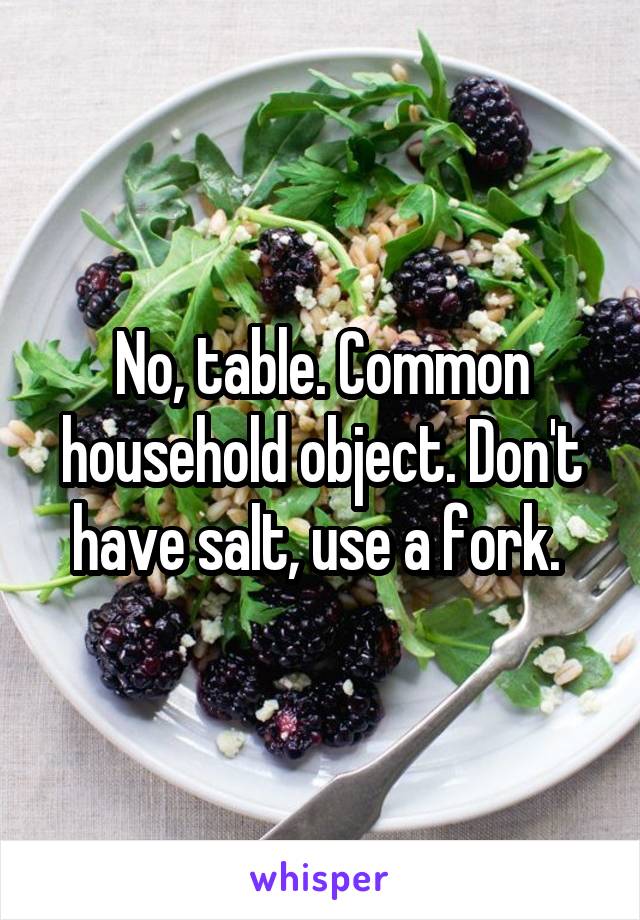 No, table. Common household object. Don't have salt, use a fork. 