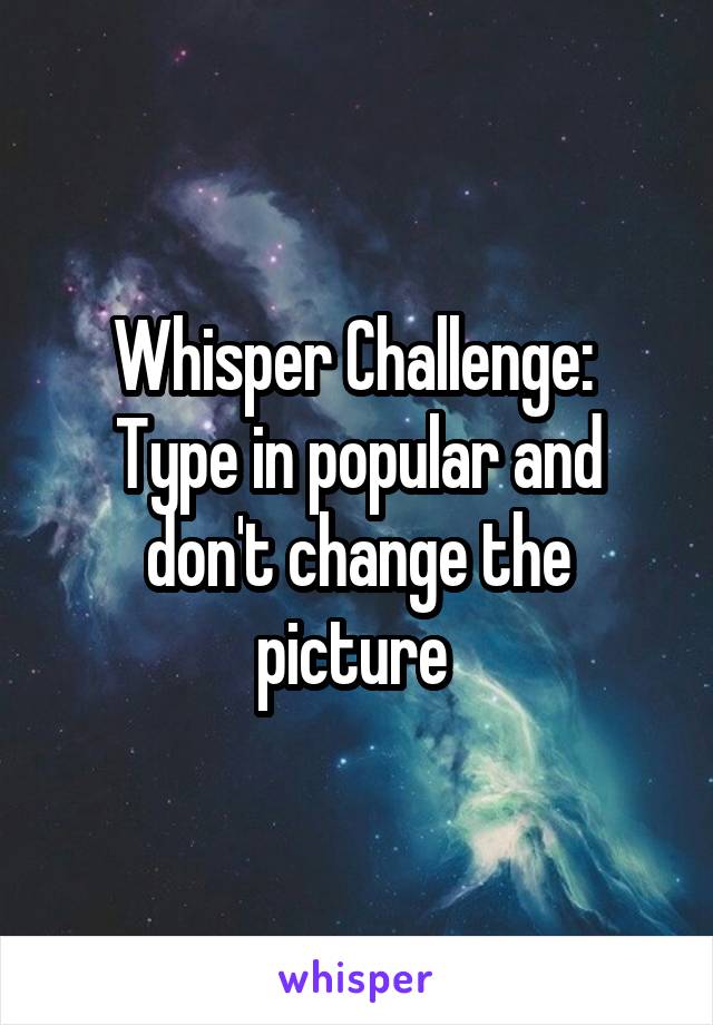 Whisper Challenge: 
Type in popular and don't change the picture 