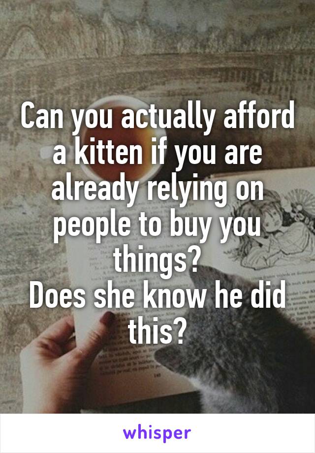 Can you actually afford a kitten if you are already relying on people to buy you things?
Does she know he did this?