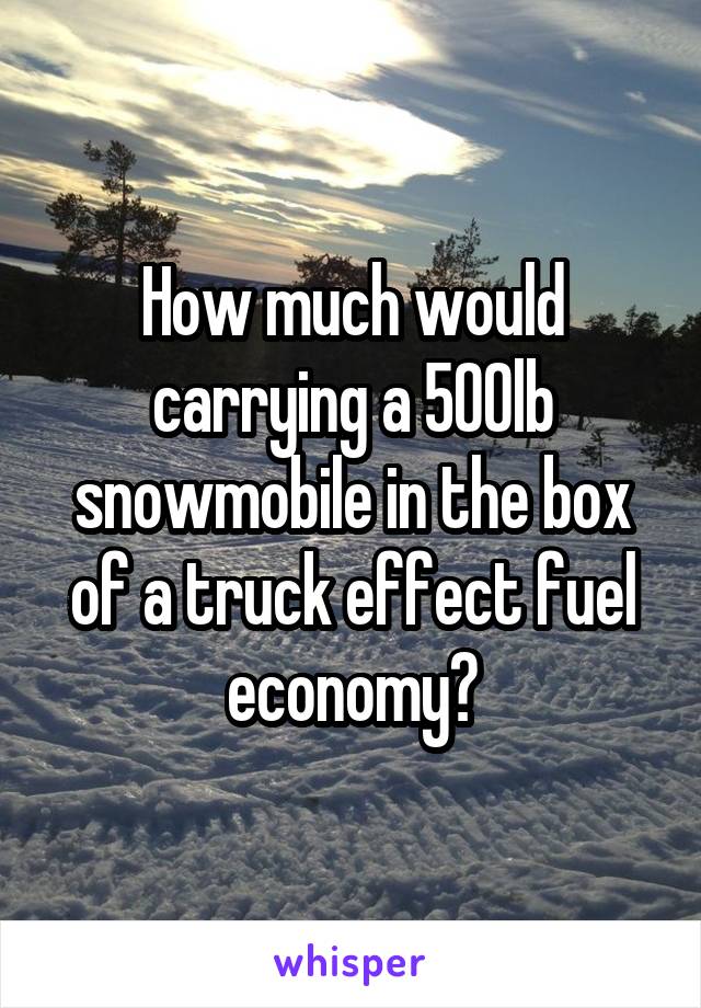 How much would carrying a 500lb snowmobile in the box of a truck effect fuel economy?