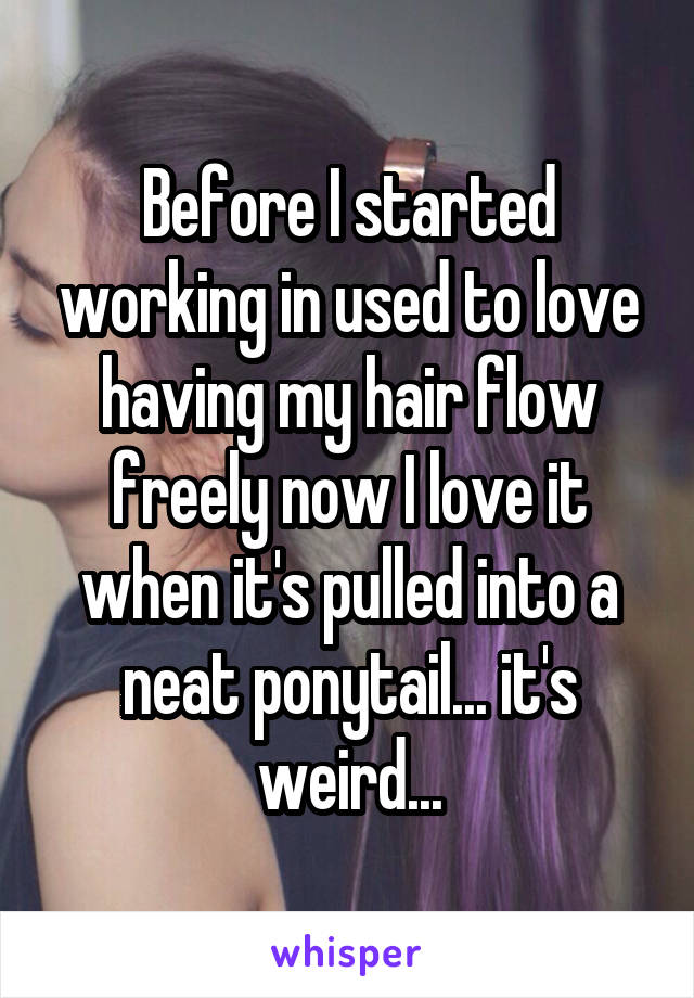 Before I started working in used to love having my hair flow freely now I love it when it's pulled into a neat ponytail... it's weird...