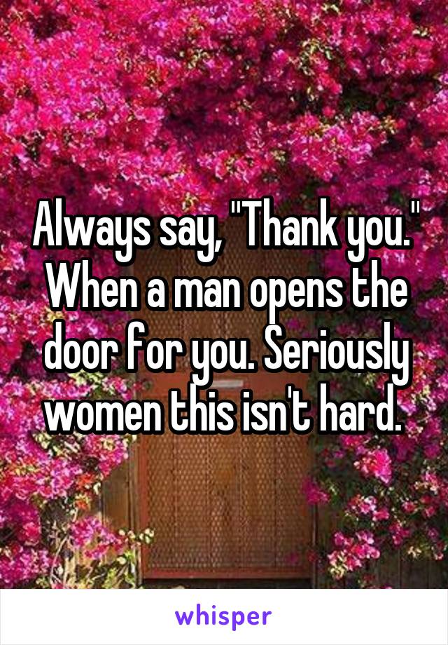 Always say, "Thank you." When a man opens the door for you. Seriously women this isn't hard. 