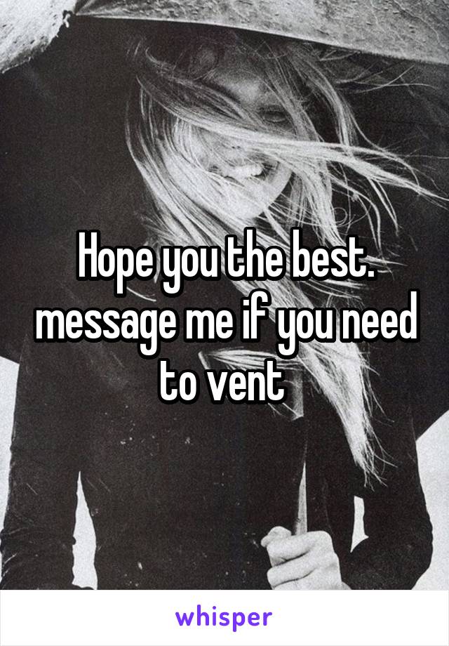 Hope you the best. message me if you need to vent 