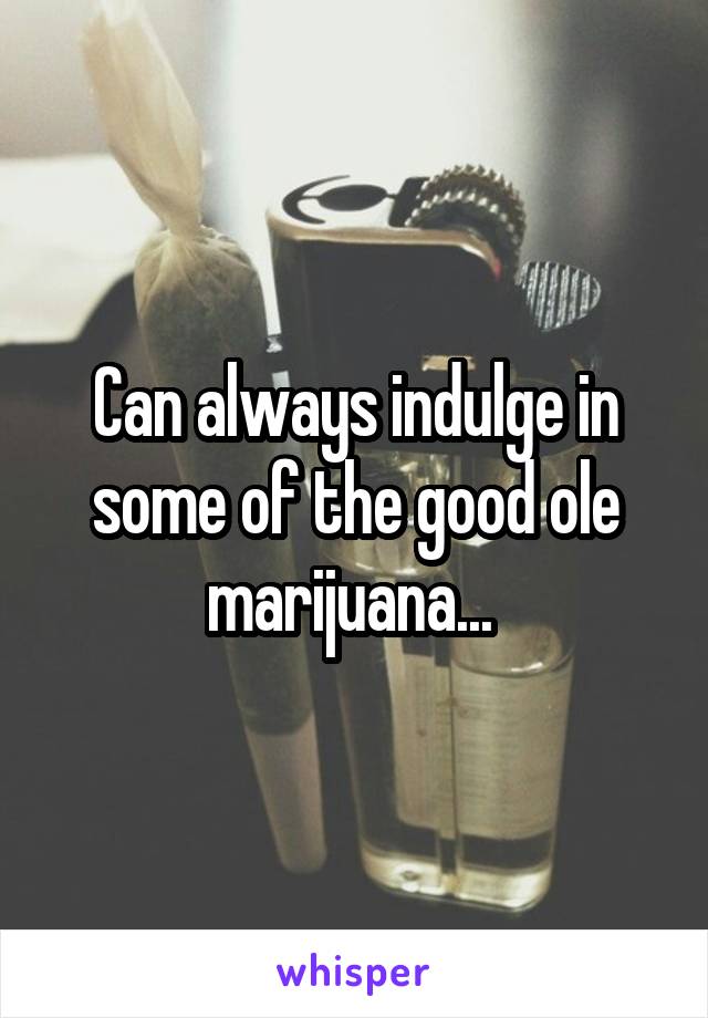 Can always indulge in some of the good ole marijuana... 