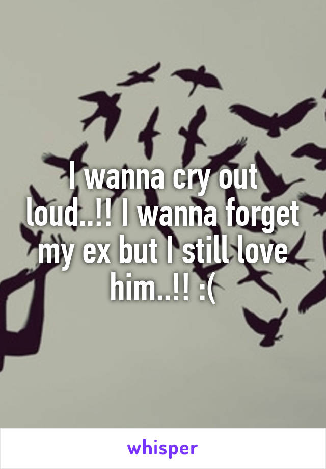 I wanna cry out loud..!! I wanna forget my ex but I still love him..!! :(