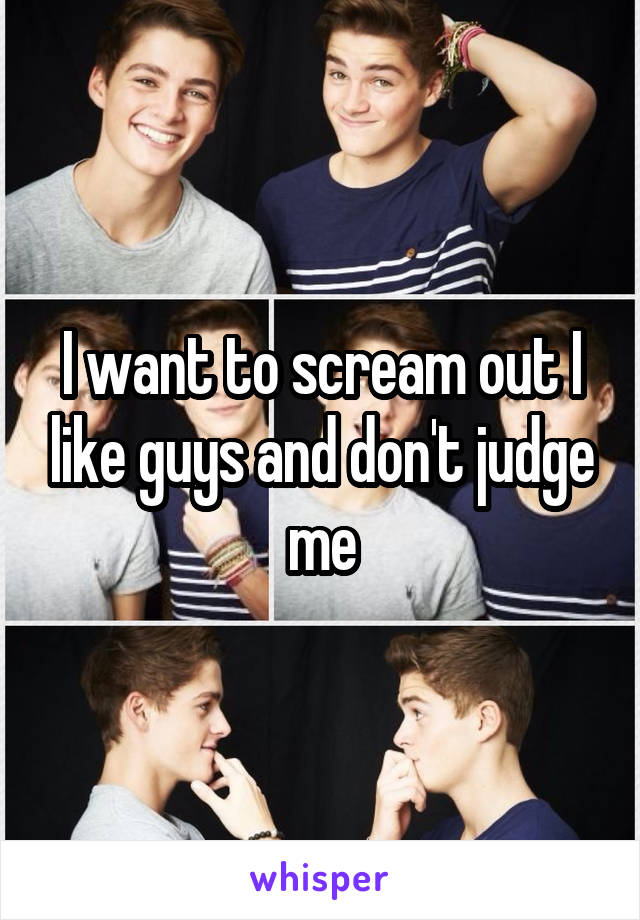 I want to scream out I like guys and don't judge me