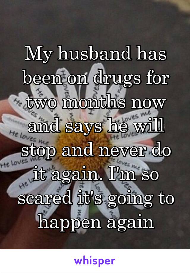 My husband has been on drugs for two months now and says he will stop and never do it again. I'm so scared it's going to happen again