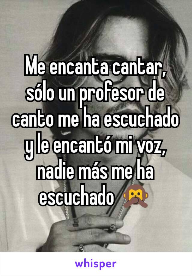 Me encanta cantar, sólo un profesor de canto me ha escuchado y le encantó mi voz, nadie más me ha escuchado 🙊