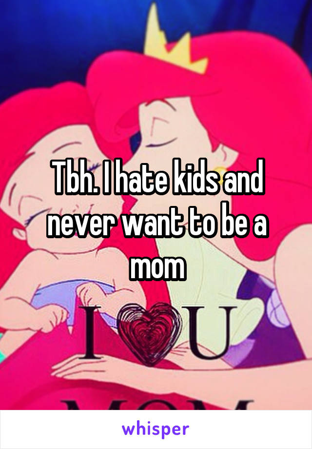 Tbh. I hate kids and never want to be a mom