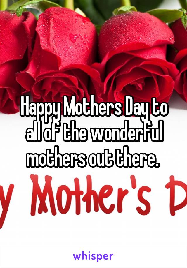 Happy Mothers Day to all of the wonderful mothers out there. 