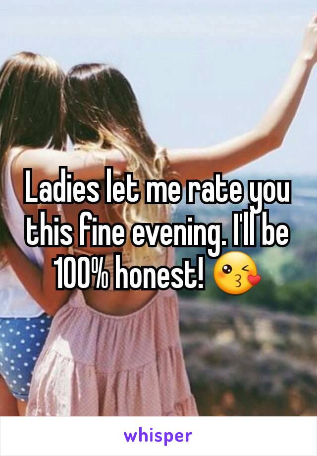 Ladies let me rate you this fine evening. I'll be 100% honest! 😘