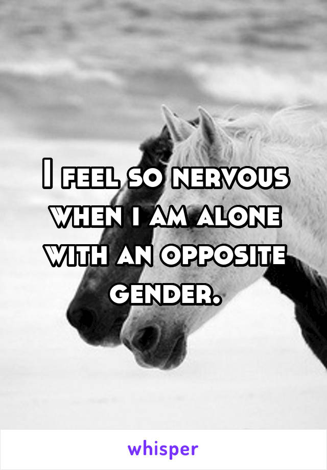 I feel so nervous when i am alone with an opposite gender.