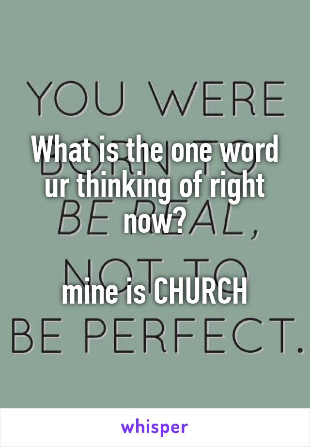 What is the one word ur thinking of right now?

mine is CHURCH