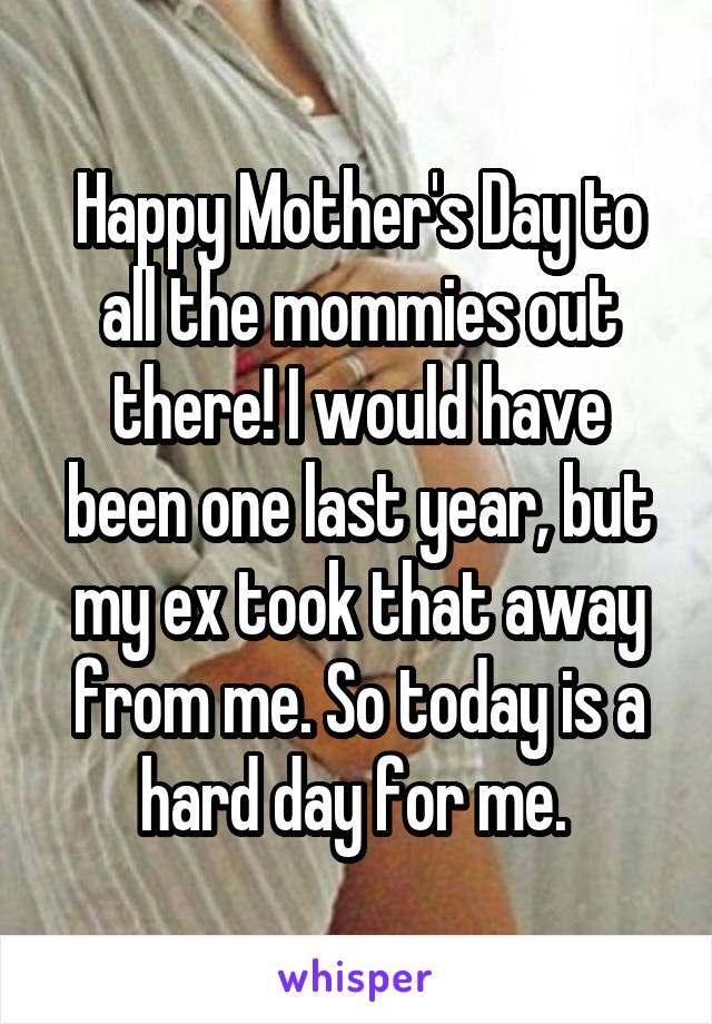 Happy Mother's Day to all the mommies out there! I would have been one last year, but my ex took that away from me. So today is a hard day for me. 