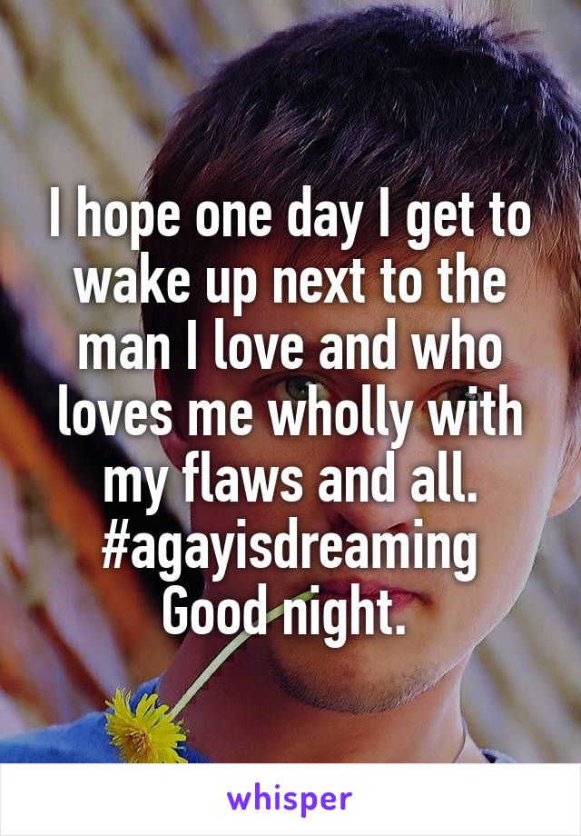 I hope one day I get to wake up next to the man I love and who loves me wholly with my flaws and all.
#agayisdreaming
Good night. 